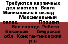 Требуются кирпичных дел мастера. Вахта. › Минимальный оклад ­ 65 000 › Максимальный оклад ­ 99 000 › Процент ­ 20 - Все города Работа » Вакансии   . Амурская обл.,Константиновский р-н